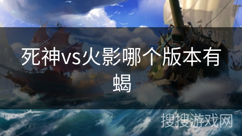 死神vs火影哪个版本有蝎