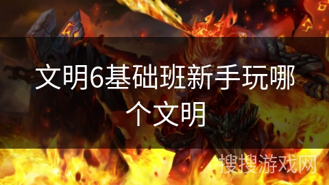 文明6基础班新手玩哪个文明 文明6基础班新手玩哪个文明