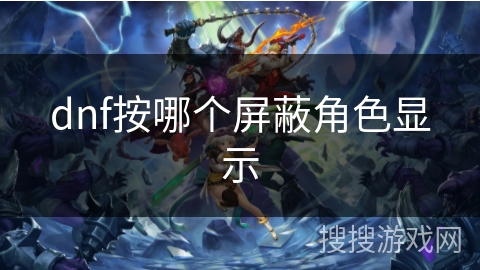 dnf按哪个屏蔽角色显示 dnf按哪个屏蔽角色显示