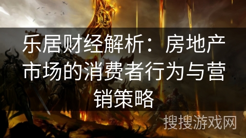 乐居财经解析：房地产市场的消费者行为与营销策略