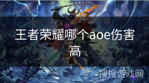 王者荣耀哪个aoe伤害高 王者荣耀哪个aoe伤害高