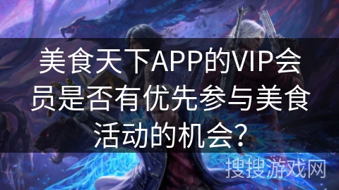 美食天下APP的VIP会员是否有优先参与美食活动的机会？