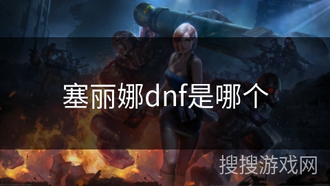 塞丽娜dnf是哪个 塞丽娜dnf是哪个