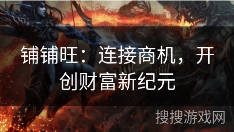 铺铺旺:连接商机,开创财富新纪元 铺铺旺:连接商机,开创财富新纪元