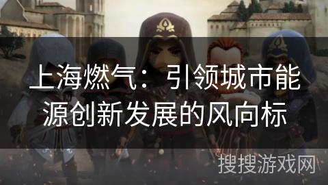 上海燃气:引领城市能源创新发展的风向标 上海燃气:引领城市能源创新发展的风向标