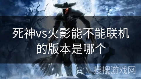 死神vs火影能不能联机的版本是哪个 死神vs火影能不能联机的版本是哪个