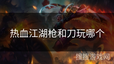 热血江湖枪和刀玩哪个 热血江湖枪和刀玩哪个
