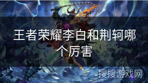 王者荣耀李白和荆轲哪个厉害 王者荣耀李白和荆轲哪个厉害