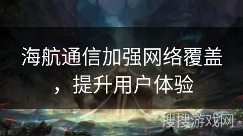 海航通信加强网络覆盖,提升用户体验 海航通信加强网络覆盖,提升用户体验