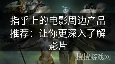 指乎上的电影周边产品推荐:让你更深入了解影片 指乎上的电影周边产品推荐:让你更深入了解影片
