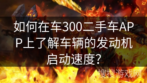 如何在车300二手车APP上了解车辆的发动机启动速度? 如何在车300二手车APP上了解车辆的发动机启动速度?