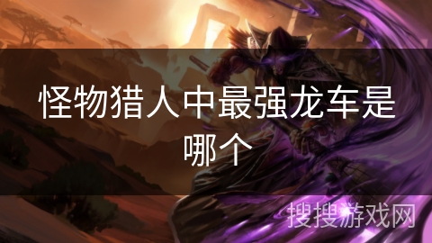 怪物猎人中最强龙车是哪个 怪物猎人中最强龙车是哪个