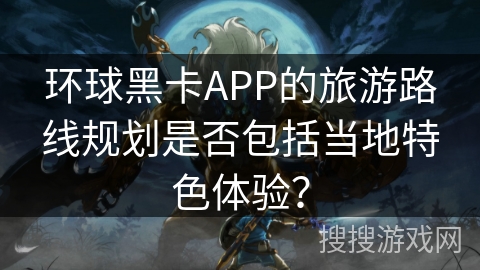 环球黑卡APP的旅游路线规划是否包括当地特色体验？