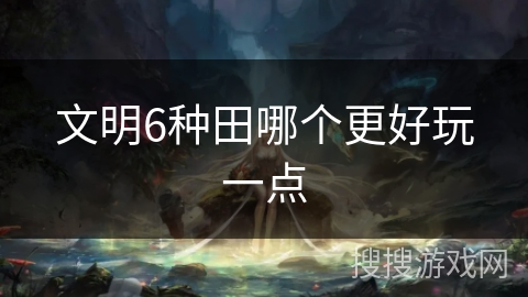 文明6种田哪个更好玩一点 文明6种田哪个更好玩一点