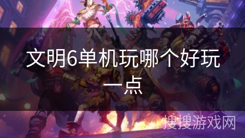 文明6单机玩哪个好玩一点 文明6单机玩哪个好玩一点
