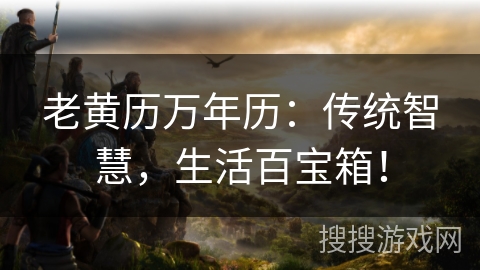 老黄历万年历:传统智慧,生活百宝箱! 老黄历万年历:传统智慧,生活百宝箱!