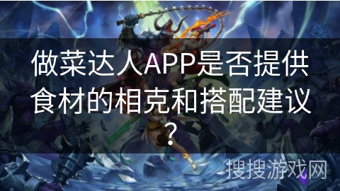 做菜达人APP是否提供食材的相克和搭配建议? 做菜达人APP是否提供食材的相克和搭配建议?