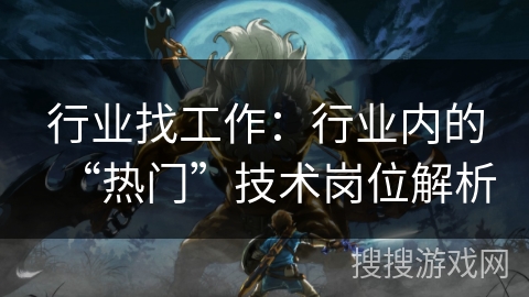 行业找工作:行业内的“热门”技术岗位解析 行业找工作:行业内的“热门”技术岗位解析