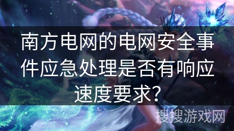 南方电网的电网安全事件应急处理是否有响应速度要求? 南方电网的电网安全事件应急处理是否有响应速度要求?