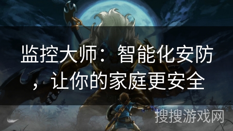 监控大师:智能化安防,让你的家庭更安全 监控大师:智能化安防,让你的家庭更安全