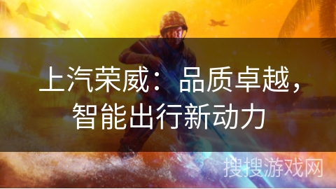 上汽荣威:品质卓越,智能出行新动力 上汽荣威:品质卓越,智能出行新动力