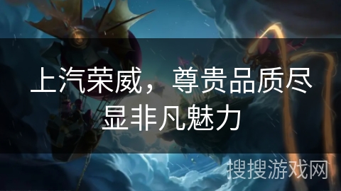 上汽荣威,尊贵品质尽显非凡魅力 上汽荣威,尊贵品质尽显非凡魅力