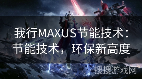 我行MAXUS节能技术:节能技术,环保新高度 我行MAXUS节能技术:节能技术,环保新高度
