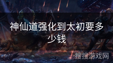 神仙道强化到太初要多少钱 神仙道强化到太初要多少钱