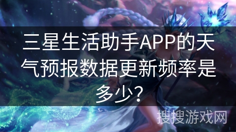 三星生活助手APP的天气预报数据更新频率是多少？