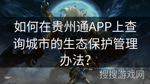 如何在贵州通APP上查询城市的生态保护管理办法? 如何在贵州通APP上查询城市的生态保护管理办法?