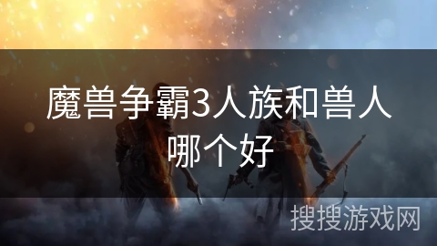 魔兽争霸3人族和兽人哪个好 魔兽争霸3人族和兽人哪个好