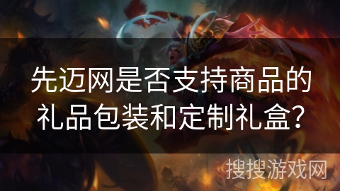 先迈网是否支持商品的礼品包装和定制礼盒? 先迈网是否支持商品的礼品包装和定制礼盒?