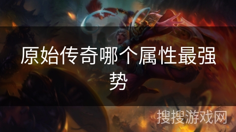 原始传奇哪个属性最强势 原始传奇哪个属性最强势
