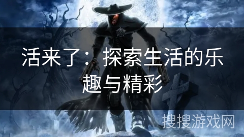 活来了:探索生活的乐趣与精彩 活来了:探索生活的乐趣与精彩