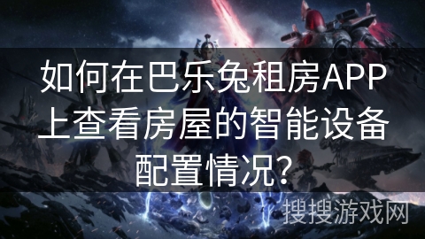如何在巴乐兔租房APP上查看房屋的智能设备配置情况? 如何在巴乐兔租房APP上查看房屋的智能设备配置情况?