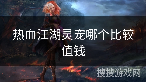 热血江湖灵宠哪个比较值钱 热血江湖灵宠哪个比较值钱