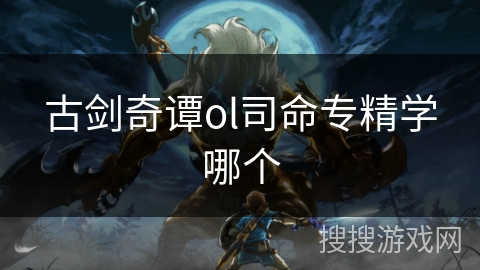 古剑奇谭ol司命专精学哪个 古剑奇谭ol司命专精学哪个