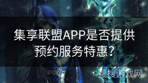 集享联盟APP是否提供预约服务特惠? 集享联盟APP是否提供预约服务特惠?