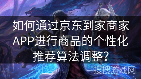 如何通过京东到家商家APP进行商品的个性化推荐算法调整? 如何通过京东到家商家APP进行商品的个性化推荐算法调整?