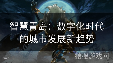 智慧青岛:数字化时代的城市发展新趋势 智慧青岛:数字化时代的城市发展新趋势