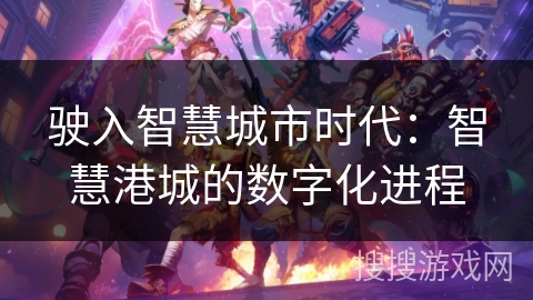 驶入智慧城市时代:智慧港城的数字化进程 驶入智慧城市时代:智慧港城的数字化进程