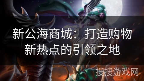 新公海商城:打造购物新热点的引领之地 新公海商城:打造购物新热点的引领之地