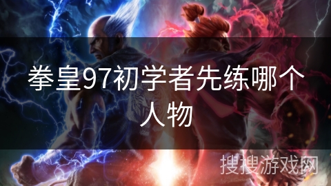 拳皇97初学者先练哪个人物 拳皇97初学者先练哪个人物