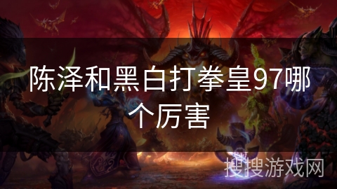 陈泽和黑白打拳皇97哪个厉害 陈泽和黑白打拳皇97哪个厉害