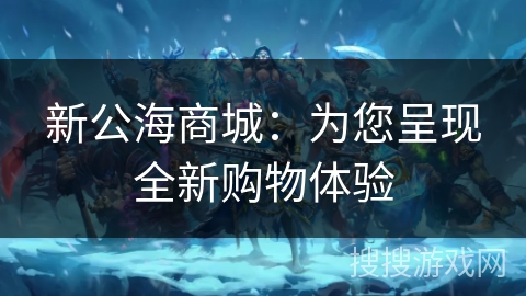 新公海商城:为您呈现全新购物体验 新公海商城:为您呈现全新购物体验