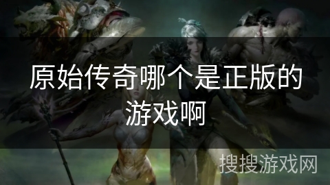 原始传奇哪个是正版的游戏啊 原始传奇哪个是正版的游戏啊