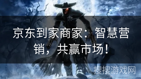 京东到家商家：智慧营销，共赢市场！