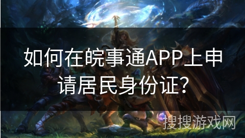 如何在皖事通APP上申请居民身份证? 如何在皖事通APP上申请居民身份证?