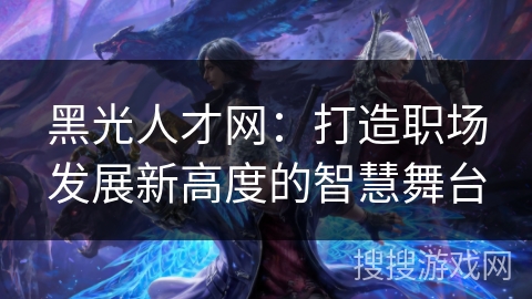 黑光人才网:打造职场发展新高度的智慧舞台 黑光人才网:打造职场发展新高度的智慧舞台