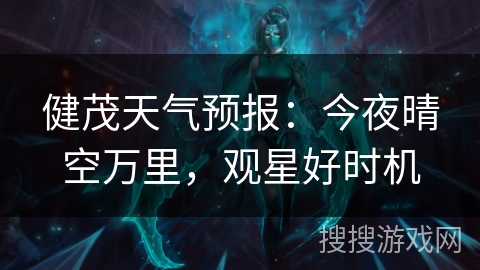 健茂天气预报:今夜晴空万里,观星好时机 健茂天气预报:今夜晴空万里,观星好时机